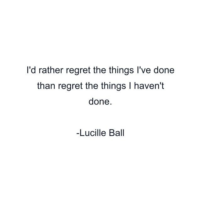 I'd rather regret the things I've done than regret the things I haven't done.