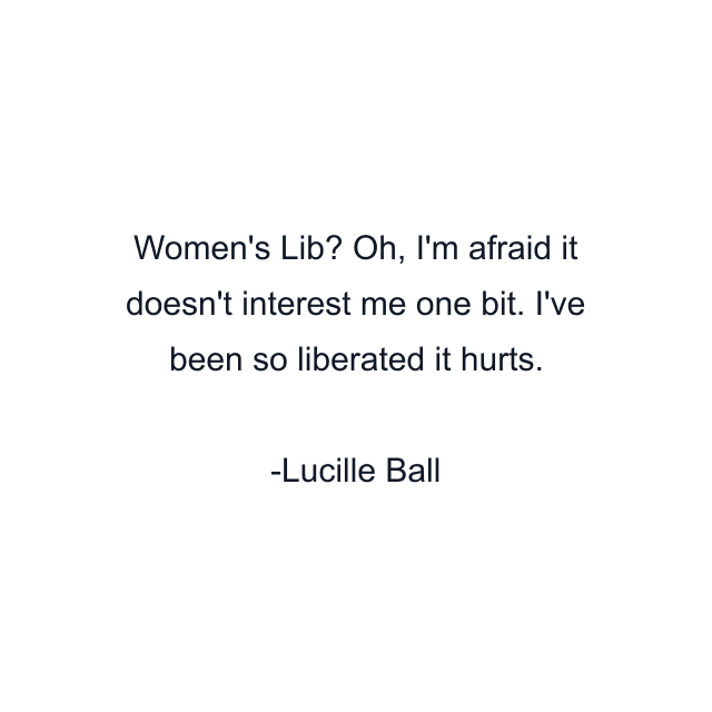 Women's Lib? Oh, I'm afraid it doesn't interest me one bit. I've been so liberated it hurts.