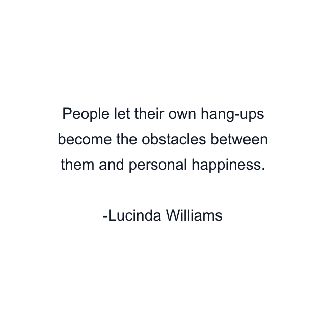 People let their own hang-ups become the obstacles between them and personal happiness.