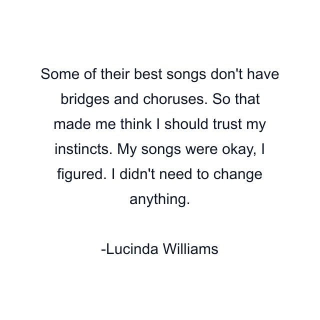 Some of their best songs don't have bridges and choruses. So that made me think I should trust my instincts. My songs were okay, I figured. I didn't need to change anything.