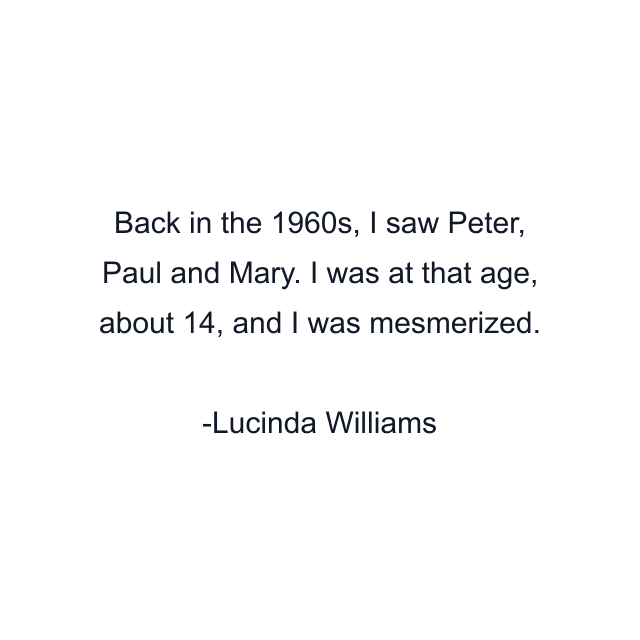 Back in the 1960s, I saw Peter, Paul and Mary. I was at that age, about 14, and I was mesmerized.