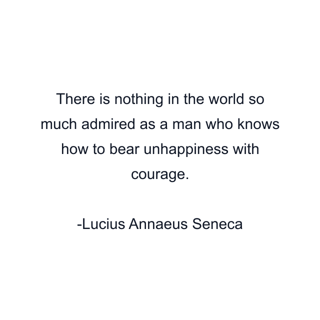 There is nothing in the world so much admired as a man who knows how to bear unhappiness with courage.