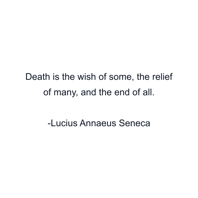 Death is the wish of some, the relief of many, and the end of all.