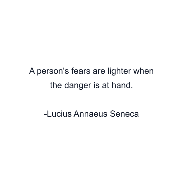 A person's fears are lighter when the danger is at hand.