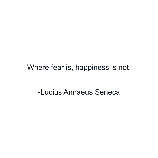 Where fear is, happiness is not.