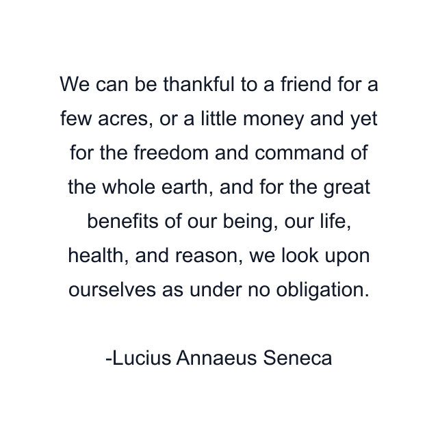 We can be thankful to a friend for a few acres, or a little money and yet for the freedom and command of the whole earth, and for the great benefits of our being, our life, health, and reason, we look upon ourselves as under no obligation.