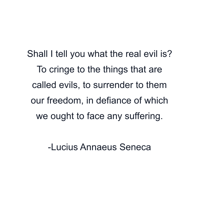 Shall I tell you what the real evil is? To cringe to the things that are called evils, to surrender to them our freedom, in defiance of which we ought to face any suffering.