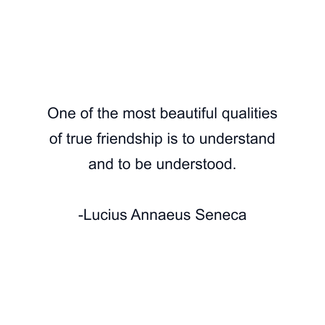 One of the most beautiful qualities of true friendship is to understand and to be understood.