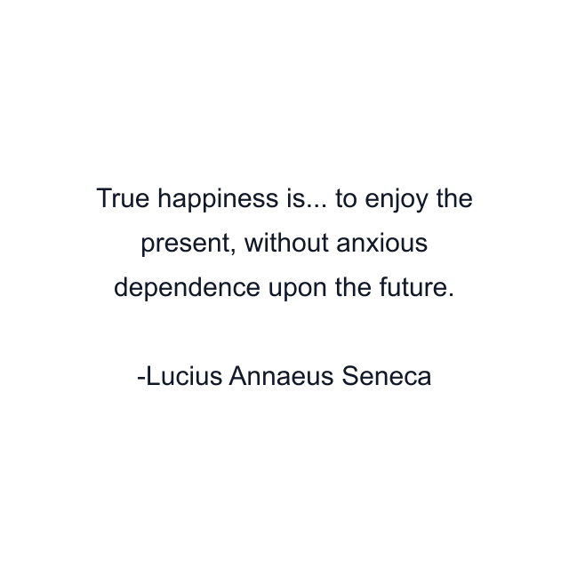 True happiness is... to enjoy the present, without anxious dependence upon the future.