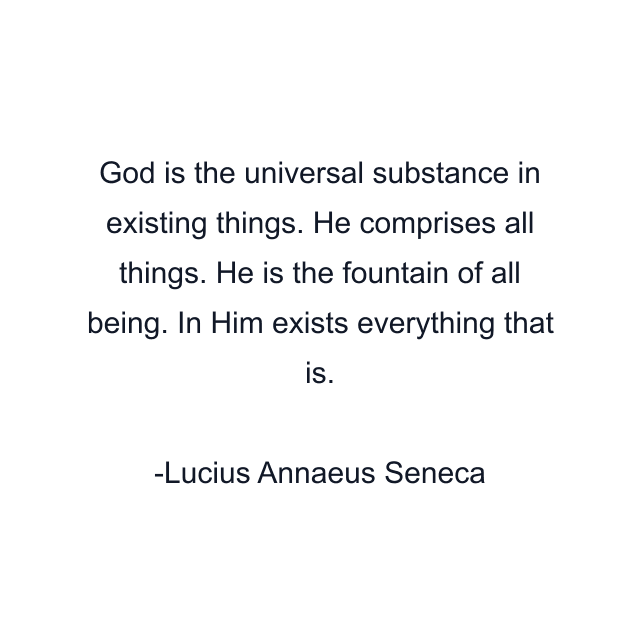 God is the universal substance in existing things. He comprises all things. He is the fountain of all being. In Him exists everything that is.