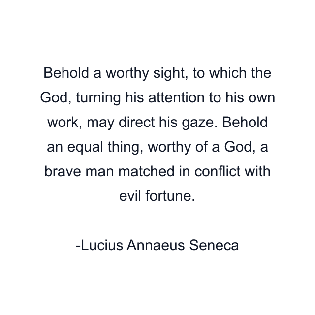 Behold a worthy sight, to which the God, turning his attention to his own work, may direct his gaze. Behold an equal thing, worthy of a God, a brave man matched in conflict with evil fortune.