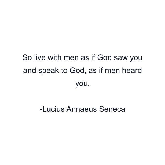 So live with men as if God saw you and speak to God, as if men heard you.