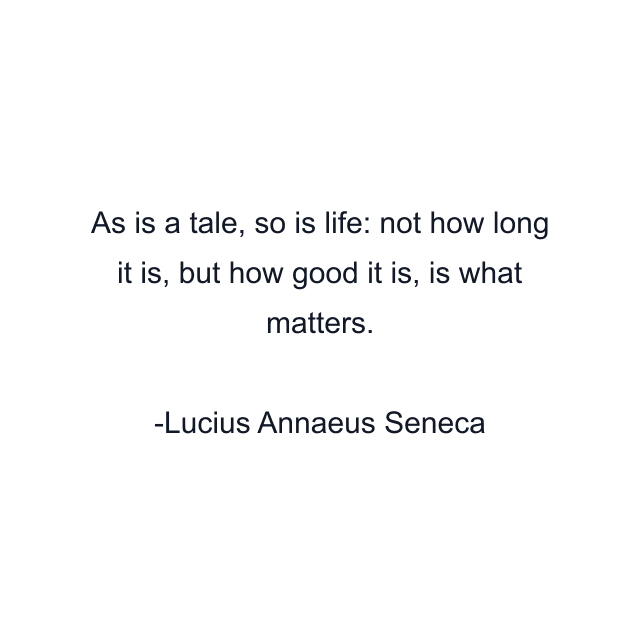 As is a tale, so is life: not how long it is, but how good it is, is what matters.