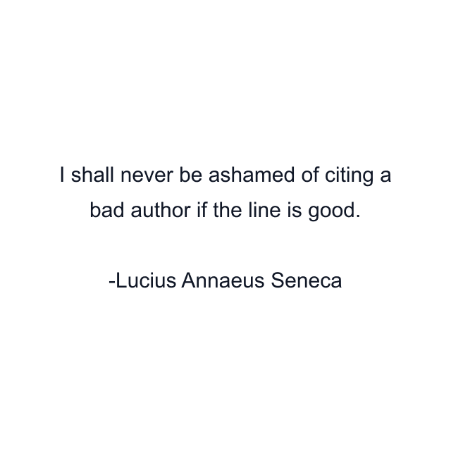 I shall never be ashamed of citing a bad author if the line is good.