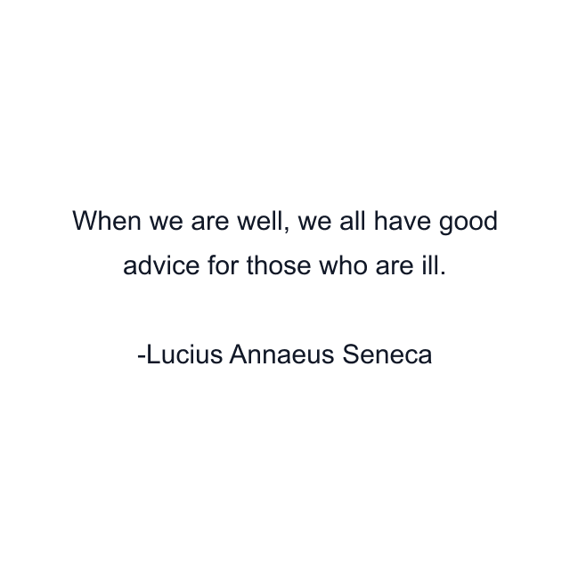 When we are well, we all have good advice for those who are ill.