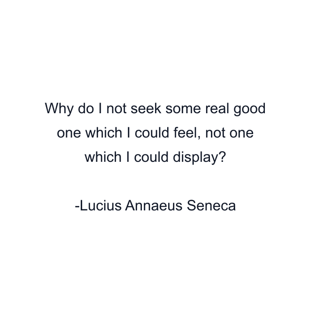 Why do I not seek some real good one which I could feel, not one which I could display?