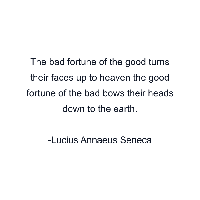 The bad fortune of the good turns their faces up to heaven the good fortune of the bad bows their heads down to the earth.