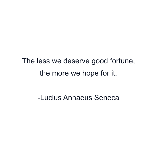 The less we deserve good fortune, the more we hope for it.