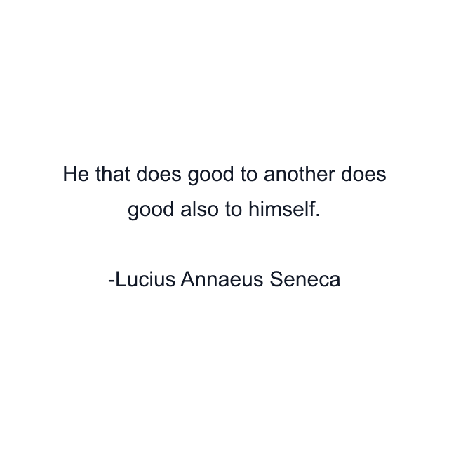 He that does good to another does good also to himself.