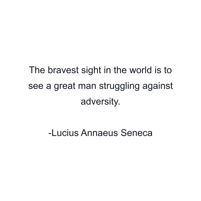 The bravest sight in the world is to see a great man struggling against adversity.