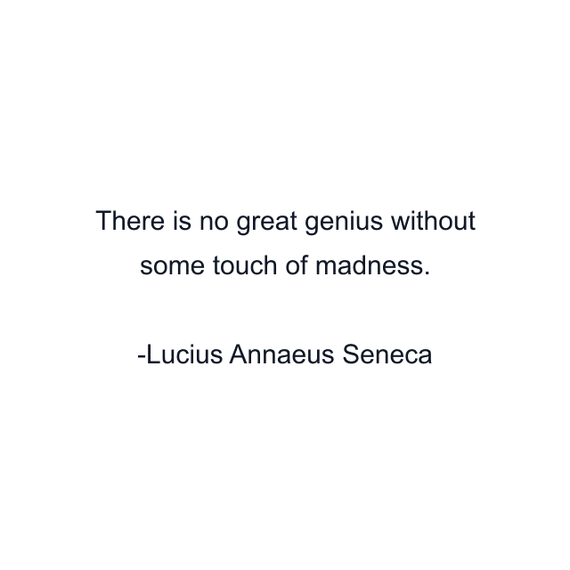 There is no great genius without some touch of madness.