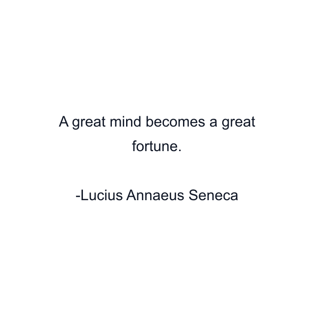 A great mind becomes a great fortune.