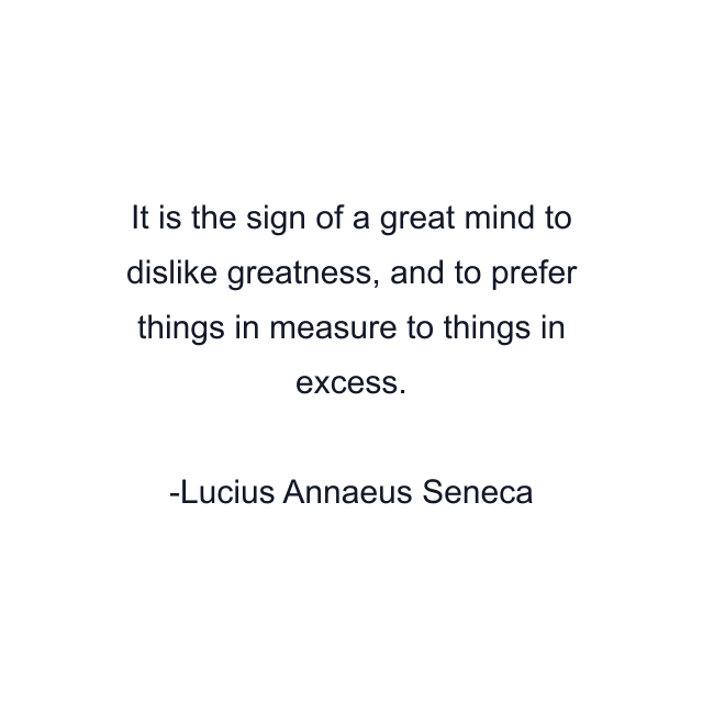 It is the sign of a great mind to dislike greatness, and to prefer things in measure to things in excess.