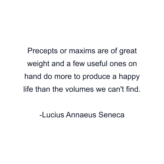 Precepts or maxims are of great weight and a few useful ones on hand do more to produce a happy life than the volumes we can't find.