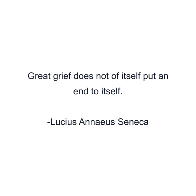 Great grief does not of itself put an end to itself.