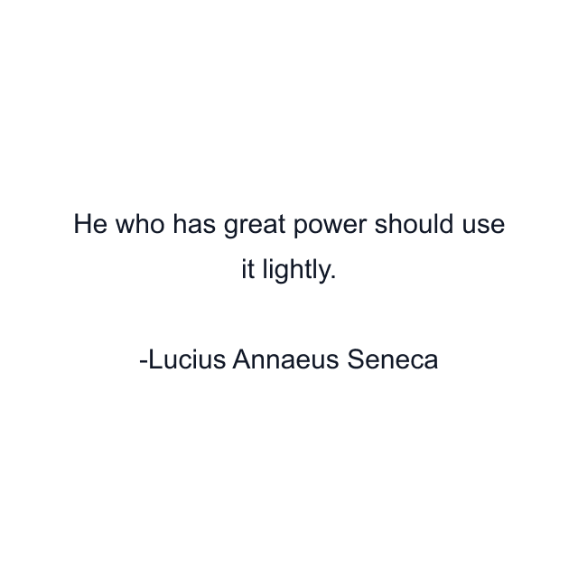 He who has great power should use it lightly.