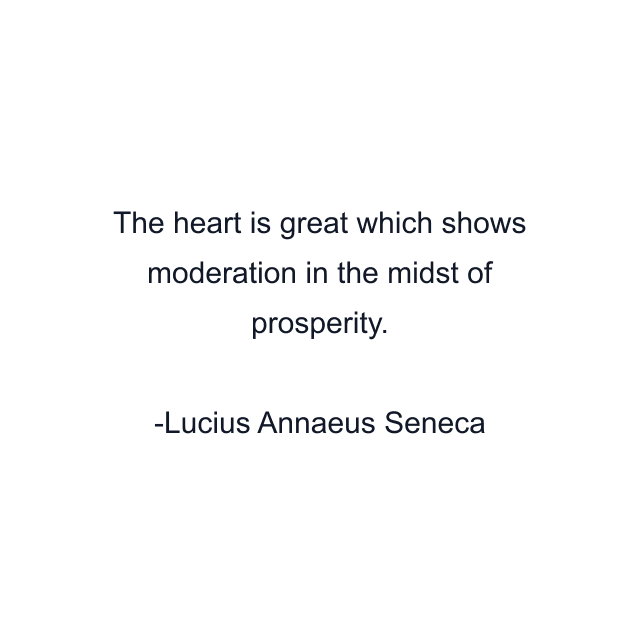 The heart is great which shows moderation in the midst of prosperity.