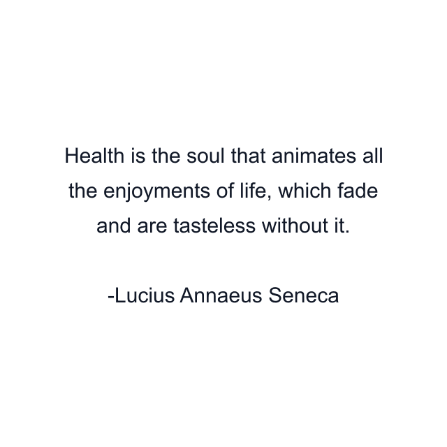 Health is the soul that animates all the enjoyments of life, which fade and are tasteless without it.