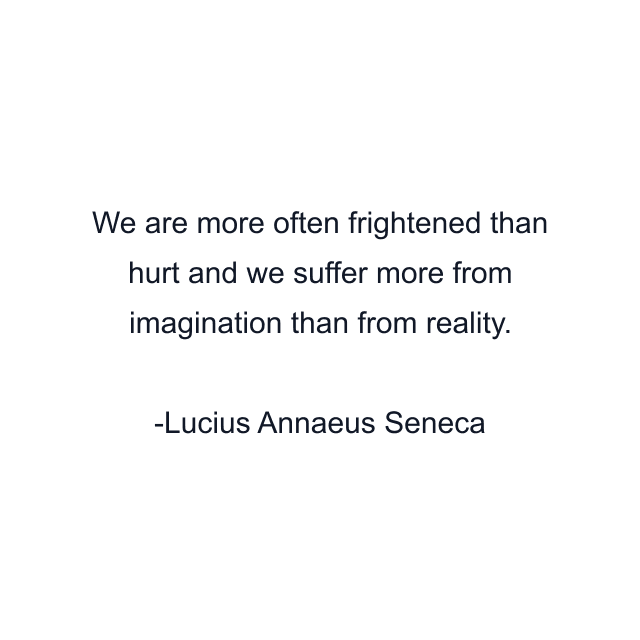 We are more often frightened than hurt and we suffer more from imagination than from reality.