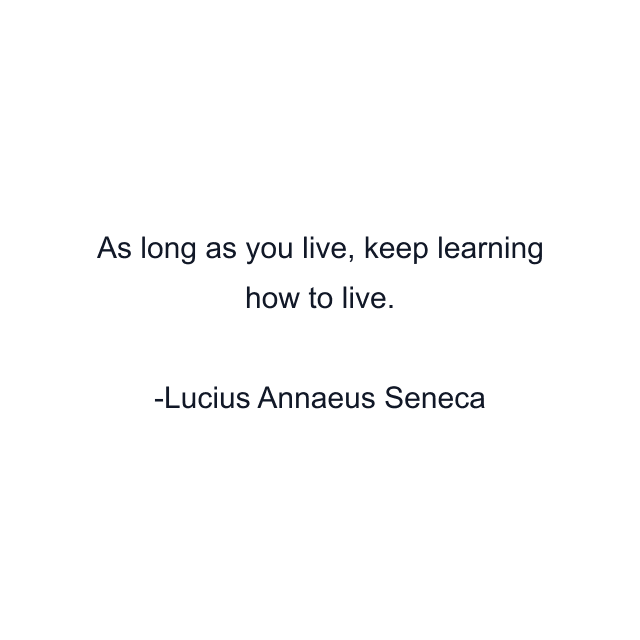 As long as you live, keep learning how to live.