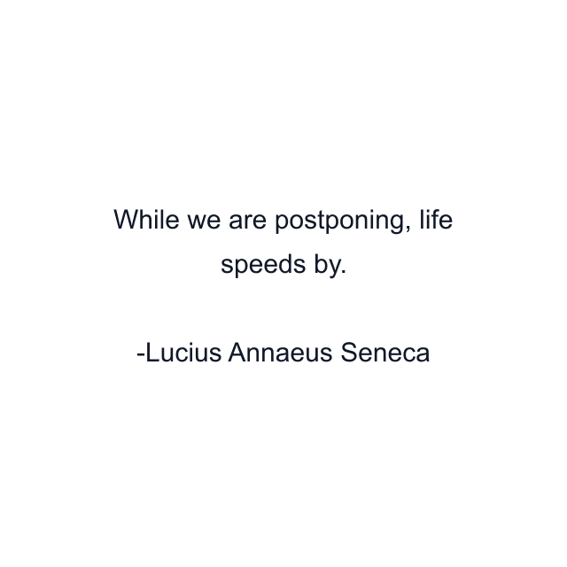 While we are postponing, life speeds by.