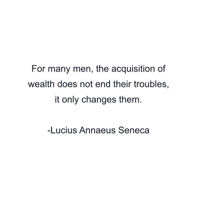 For many men, the acquisition of wealth does not end their troubles, it only changes them.