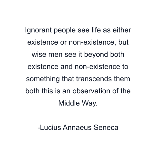 Ignorant people see life as either existence or non-existence, but wise men see it beyond both existence and non-existence to something that transcends them both this is an observation of the Middle Way.