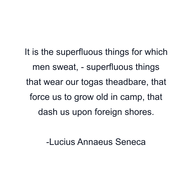 It is the superfluous things for which men sweat, - superfluous things that wear our togas theadbare, that force us to grow old in camp, that dash us upon foreign shores.