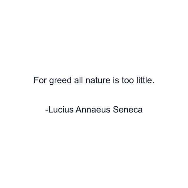 For greed all nature is too little.