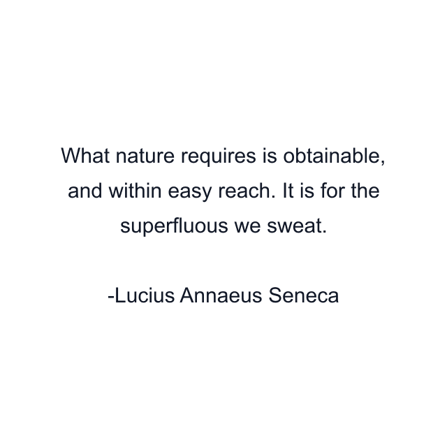 What nature requires is obtainable, and within easy reach. It is for the superfluous we sweat.