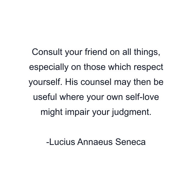 Consult your friend on all things, especially on those which respect yourself. His counsel may then be useful where your own self-love might impair your judgment.