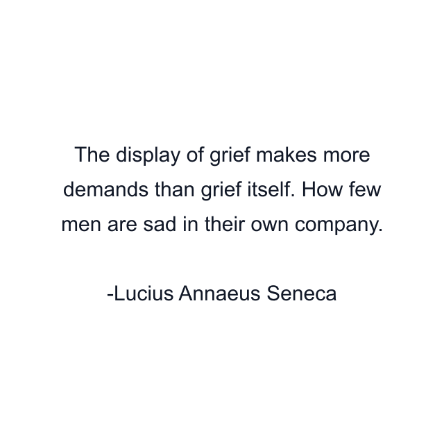 The display of grief makes more demands than grief itself. How few men are sad in their own company.