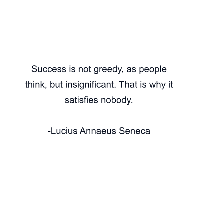 Success is not greedy, as people think, but insignificant. That is why it satisfies nobody.