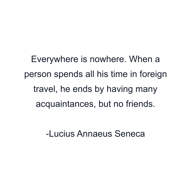 Everywhere is nowhere. When a person spends all his time in foreign travel, he ends by having many acquaintances, but no friends.