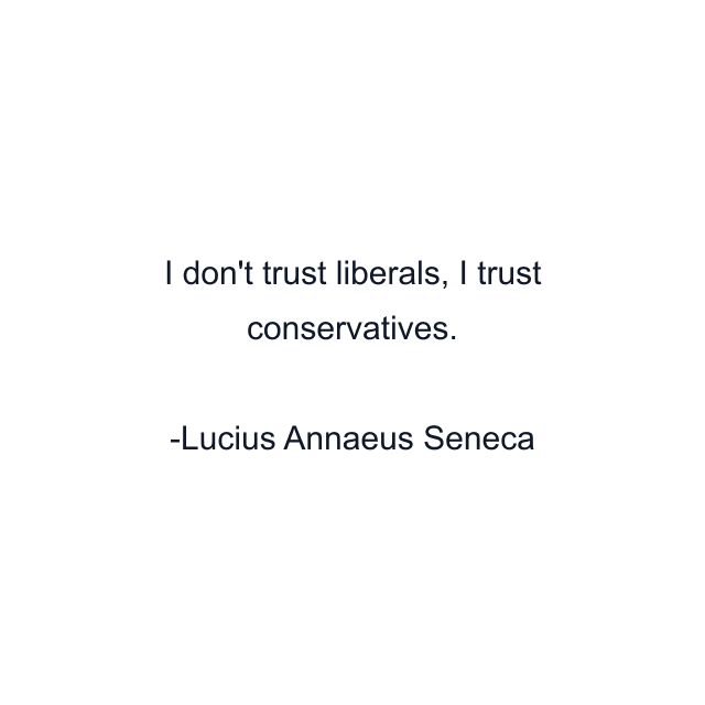 I don't trust liberals, I trust conservatives.