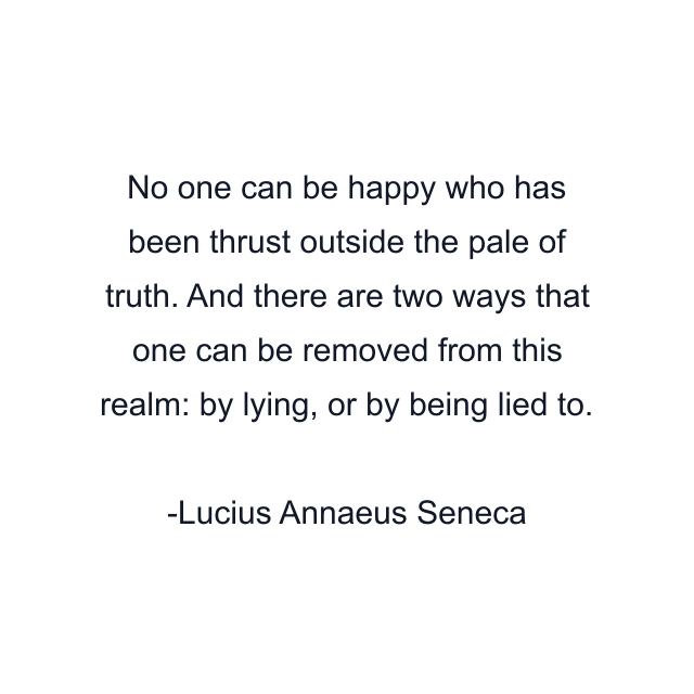 No one can be happy who has been thrust outside the pale of truth. And there are two ways that one can be removed from this realm: by lying, or by being lied to.