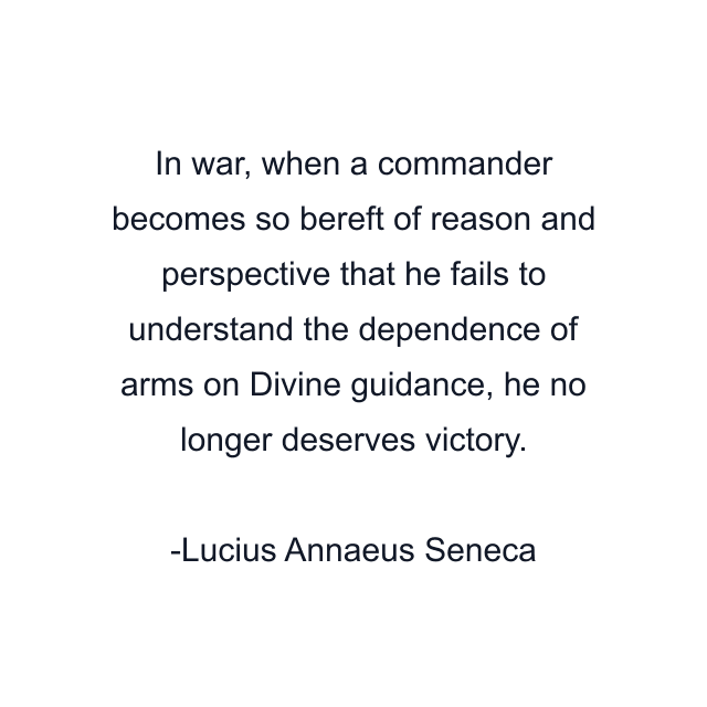 In war, when a commander becomes so bereft of reason and perspective that he fails to understand the dependence of arms on Divine guidance, he no longer deserves victory.