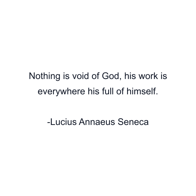 Nothing is void of God, his work is everywhere his full of himself.