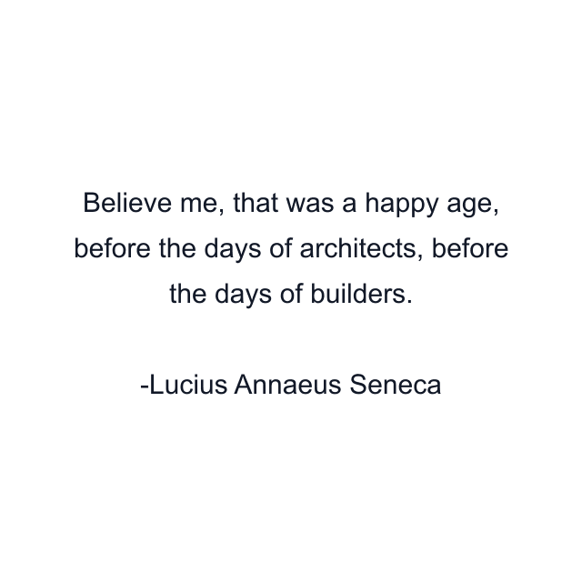 Believe me, that was a happy age, before the days of architects, before the days of builders.