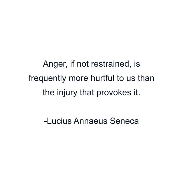 Anger, if not restrained, is frequently more hurtful to us than the injury that provokes it.